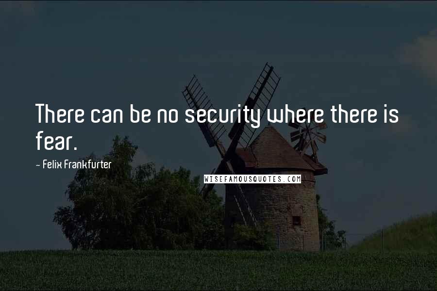 Felix Frankfurter Quotes: There can be no security where there is fear.