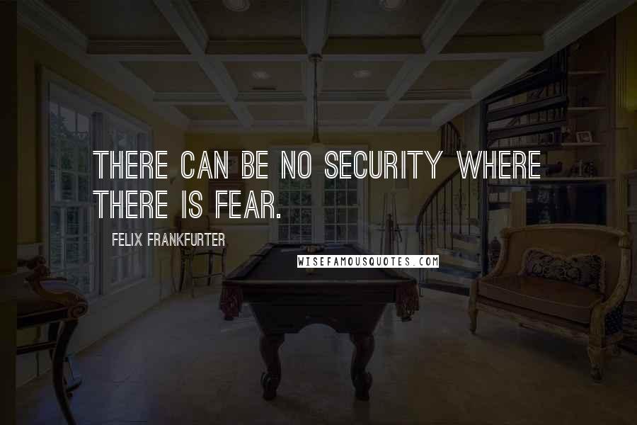 Felix Frankfurter Quotes: There can be no security where there is fear.