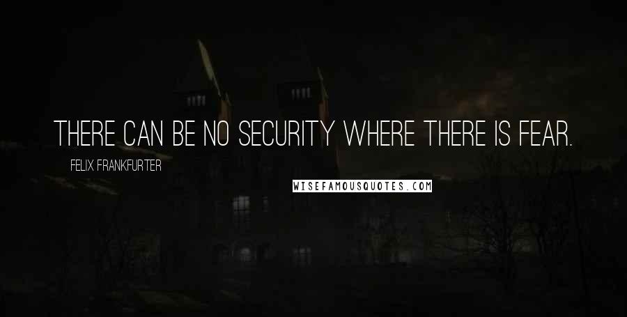 Felix Frankfurter Quotes: There can be no security where there is fear.