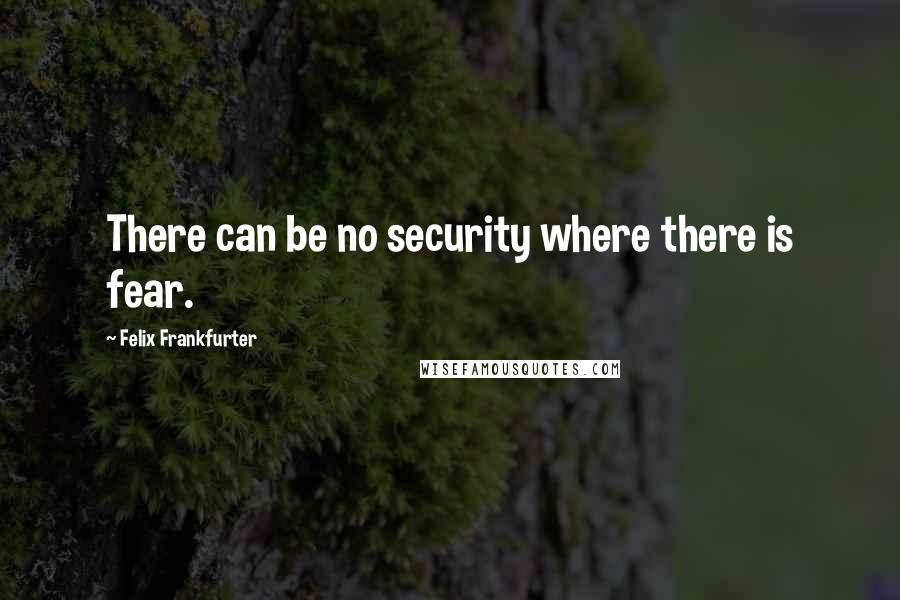 Felix Frankfurter Quotes: There can be no security where there is fear.