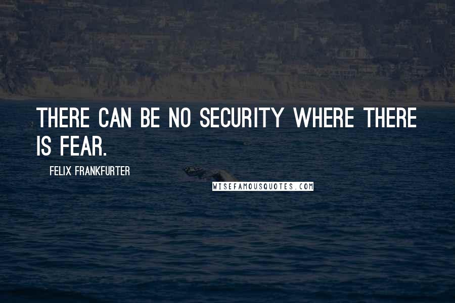 Felix Frankfurter Quotes: There can be no security where there is fear.