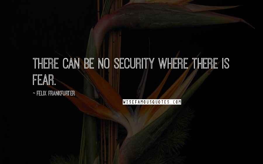 Felix Frankfurter Quotes: There can be no security where there is fear.