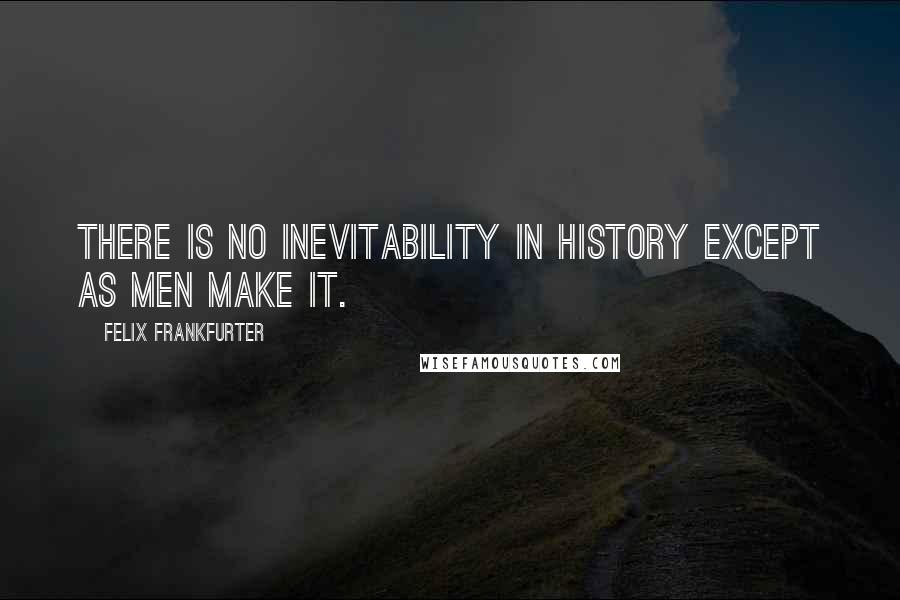 Felix Frankfurter Quotes: There is no inevitability in history except as men make it.