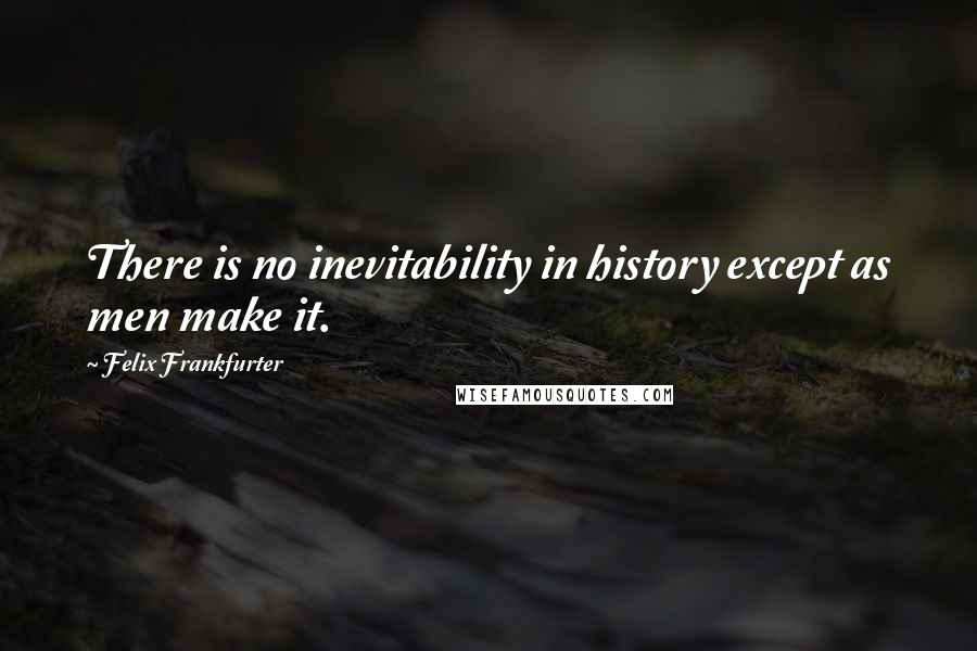 Felix Frankfurter Quotes: There is no inevitability in history except as men make it.