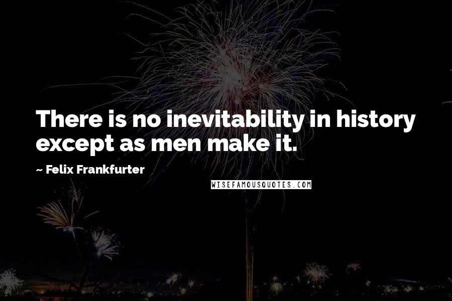 Felix Frankfurter Quotes: There is no inevitability in history except as men make it.