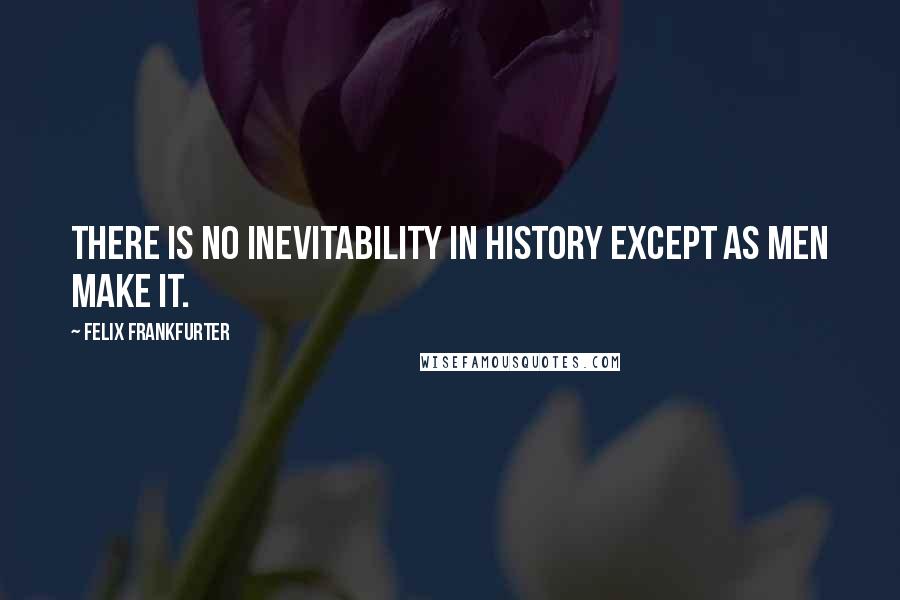 Felix Frankfurter Quotes: There is no inevitability in history except as men make it.