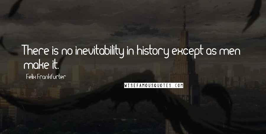 Felix Frankfurter Quotes: There is no inevitability in history except as men make it.