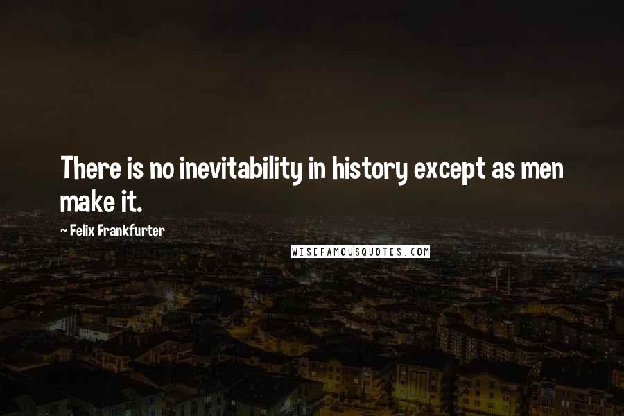 Felix Frankfurter Quotes: There is no inevitability in history except as men make it.