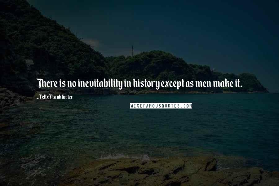 Felix Frankfurter Quotes: There is no inevitability in history except as men make it.