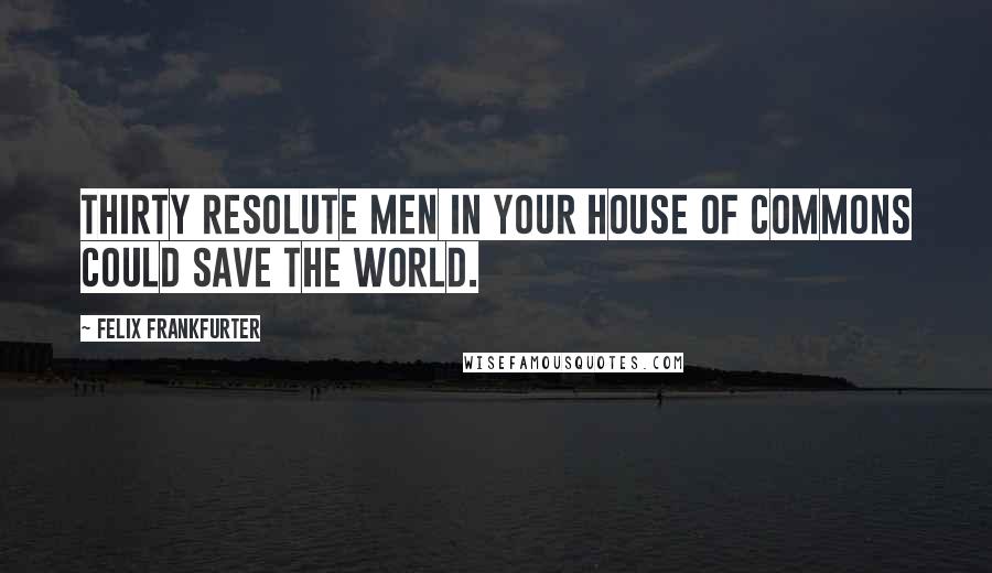 Felix Frankfurter Quotes: Thirty resolute men in your House of Commons could save the world.