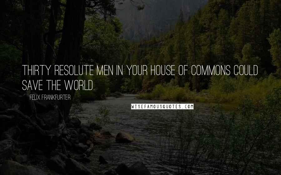 Felix Frankfurter Quotes: Thirty resolute men in your House of Commons could save the world.