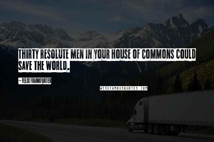 Felix Frankfurter Quotes: Thirty resolute men in your House of Commons could save the world.