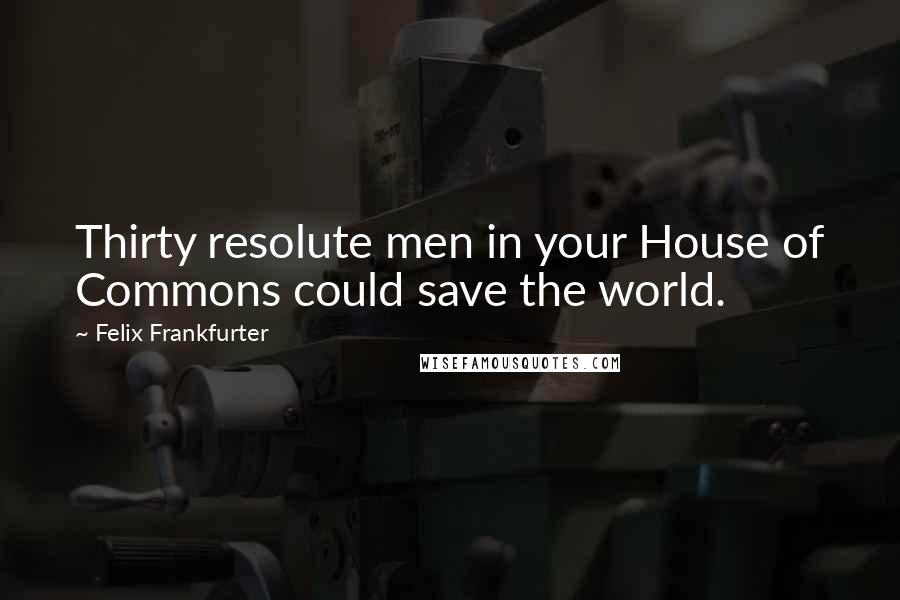 Felix Frankfurter Quotes: Thirty resolute men in your House of Commons could save the world.