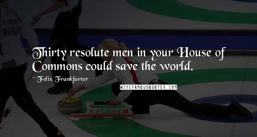 Felix Frankfurter Quotes: Thirty resolute men in your House of Commons could save the world.