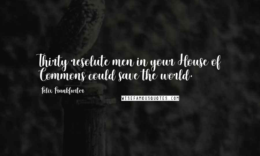 Felix Frankfurter Quotes: Thirty resolute men in your House of Commons could save the world.