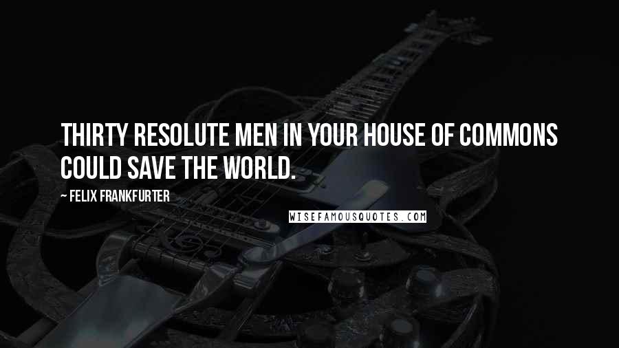 Felix Frankfurter Quotes: Thirty resolute men in your House of Commons could save the world.