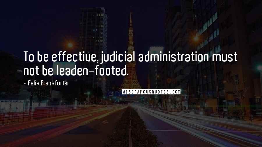 Felix Frankfurter Quotes: To be effective, judicial administration must not be leaden-footed.