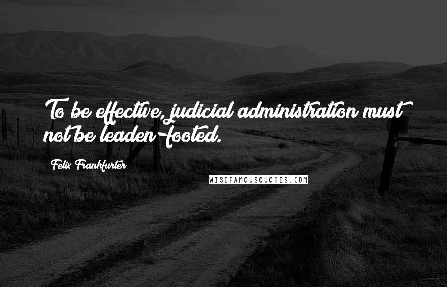 Felix Frankfurter Quotes: To be effective, judicial administration must not be leaden-footed.