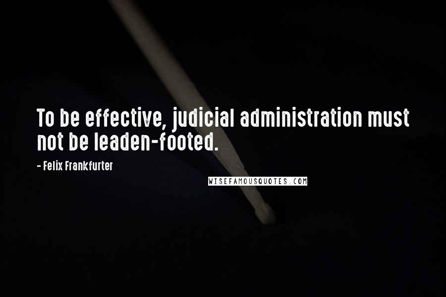 Felix Frankfurter Quotes: To be effective, judicial administration must not be leaden-footed.