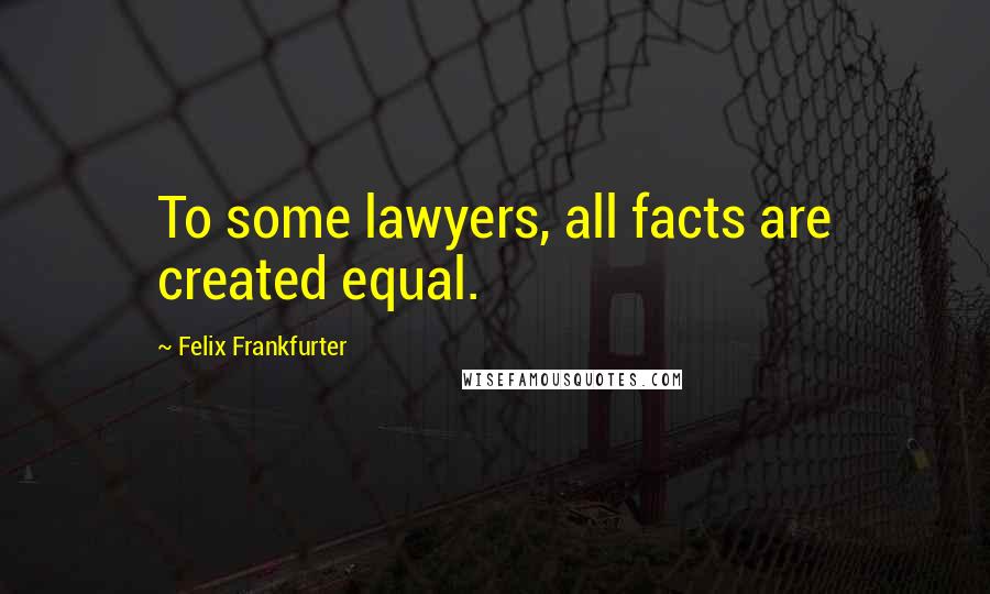 Felix Frankfurter Quotes: To some lawyers, all facts are created equal.