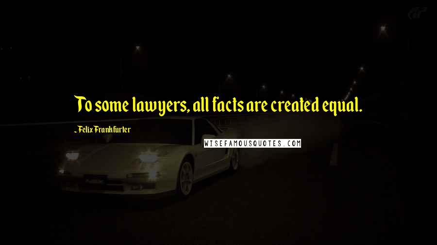 Felix Frankfurter Quotes: To some lawyers, all facts are created equal.