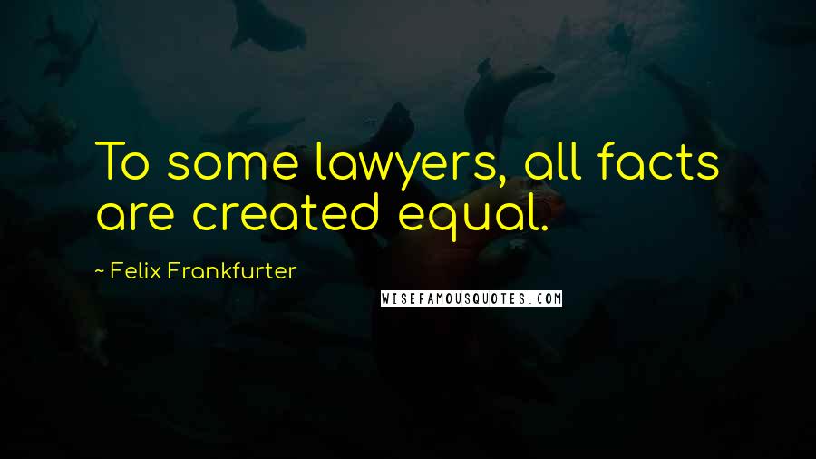 Felix Frankfurter Quotes: To some lawyers, all facts are created equal.