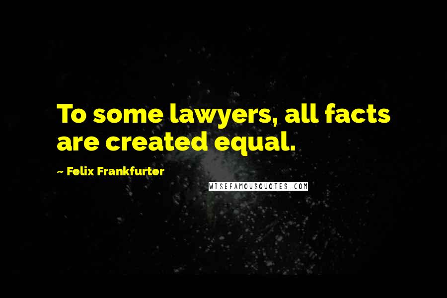 Felix Frankfurter Quotes: To some lawyers, all facts are created equal.