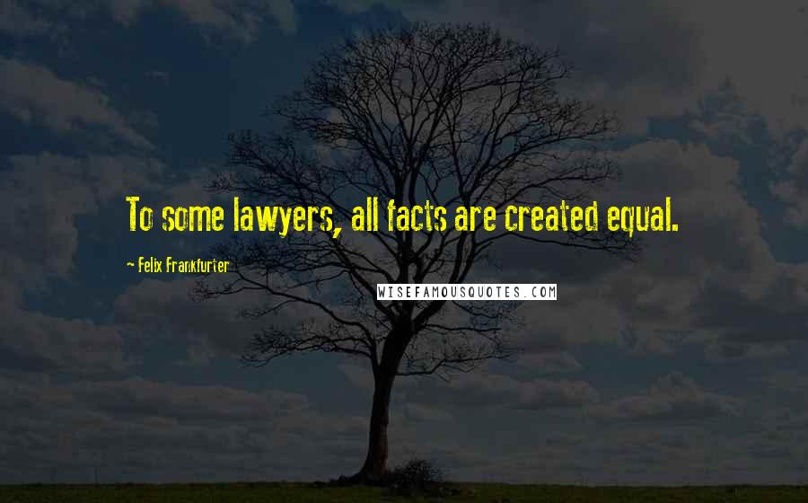 Felix Frankfurter Quotes: To some lawyers, all facts are created equal.