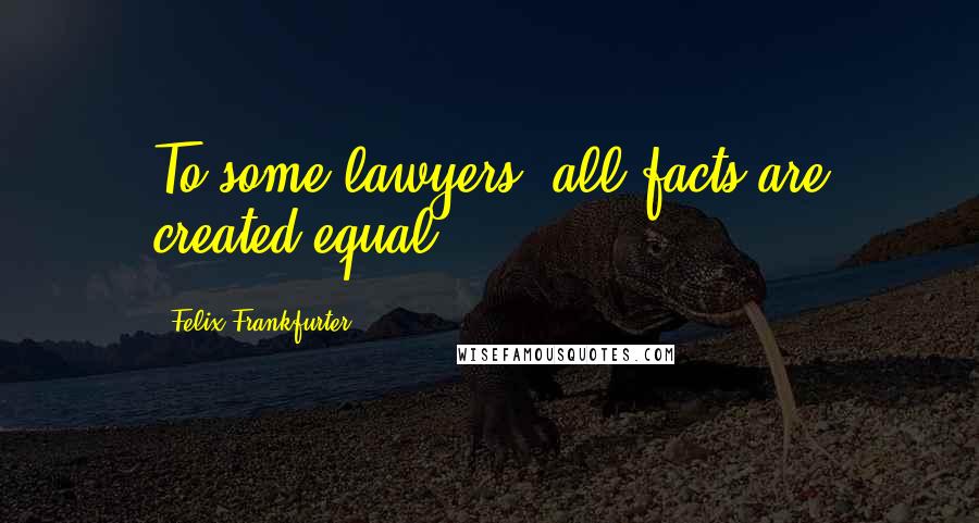 Felix Frankfurter Quotes: To some lawyers, all facts are created equal.