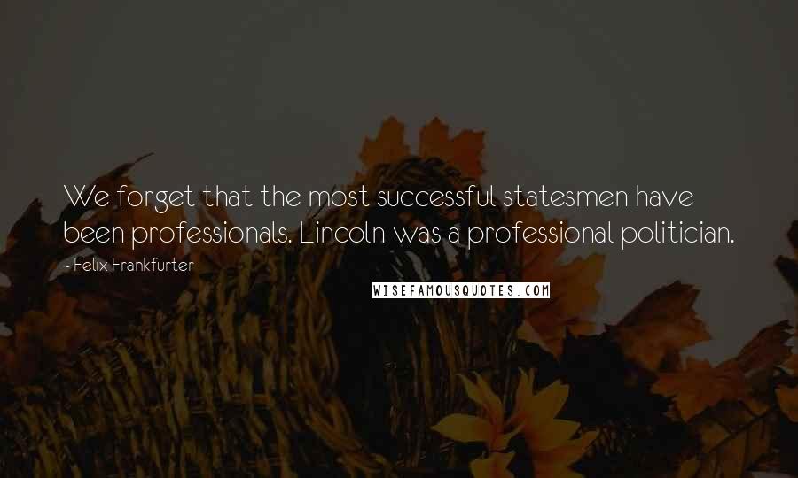 Felix Frankfurter Quotes: We forget that the most successful statesmen have been professionals. Lincoln was a professional politician.