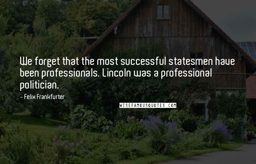 Felix Frankfurter Quotes: We forget that the most successful statesmen have been professionals. Lincoln was a professional politician.