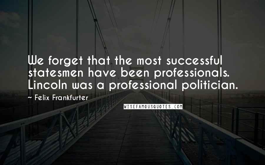 Felix Frankfurter Quotes: We forget that the most successful statesmen have been professionals. Lincoln was a professional politician.