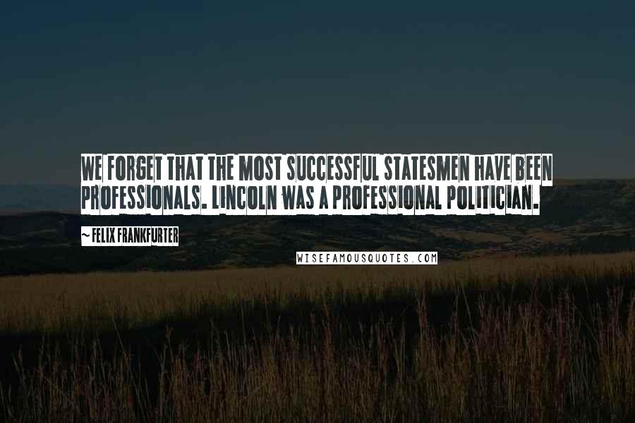 Felix Frankfurter Quotes: We forget that the most successful statesmen have been professionals. Lincoln was a professional politician.