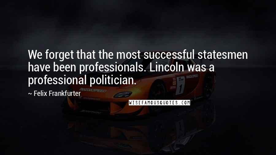 Felix Frankfurter Quotes: We forget that the most successful statesmen have been professionals. Lincoln was a professional politician.