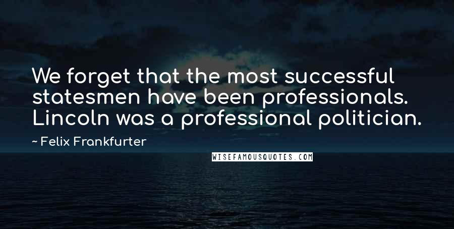 Felix Frankfurter Quotes: We forget that the most successful statesmen have been professionals. Lincoln was a professional politician.