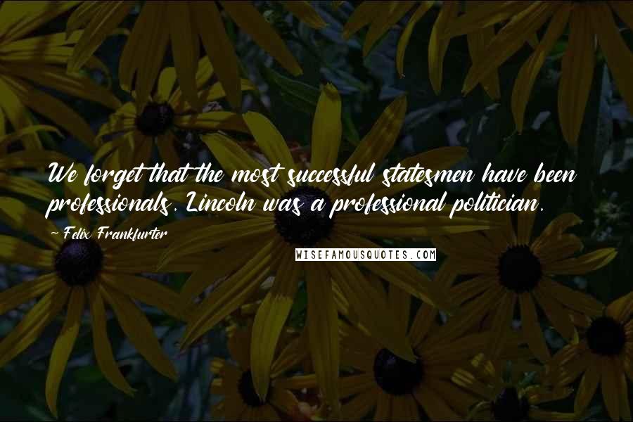 Felix Frankfurter Quotes: We forget that the most successful statesmen have been professionals. Lincoln was a professional politician.