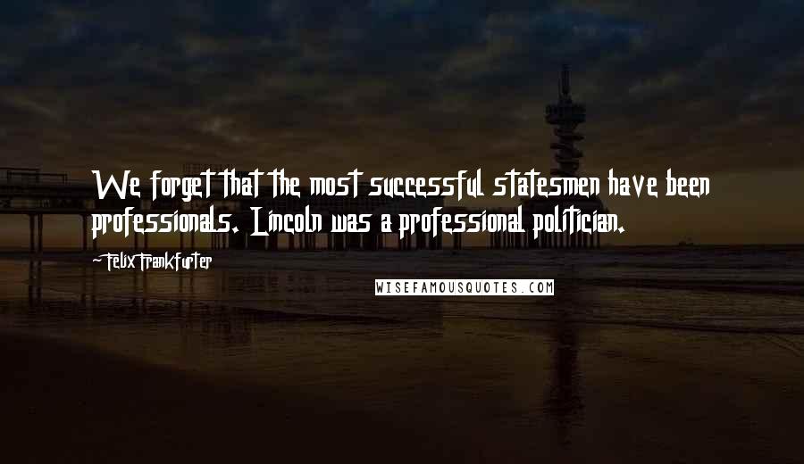 Felix Frankfurter Quotes: We forget that the most successful statesmen have been professionals. Lincoln was a professional politician.
