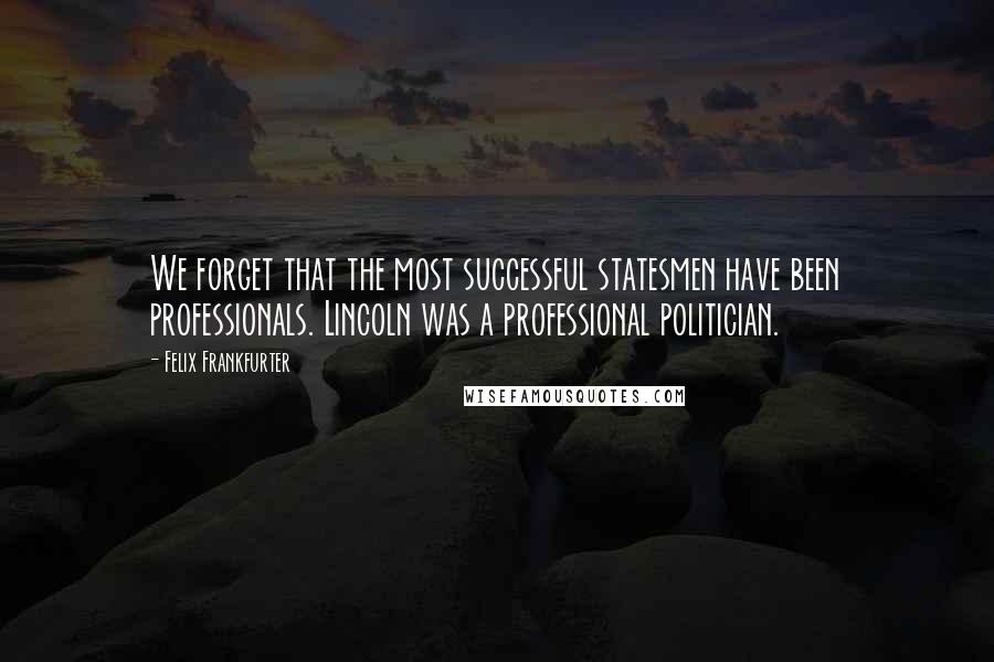 Felix Frankfurter Quotes: We forget that the most successful statesmen have been professionals. Lincoln was a professional politician.