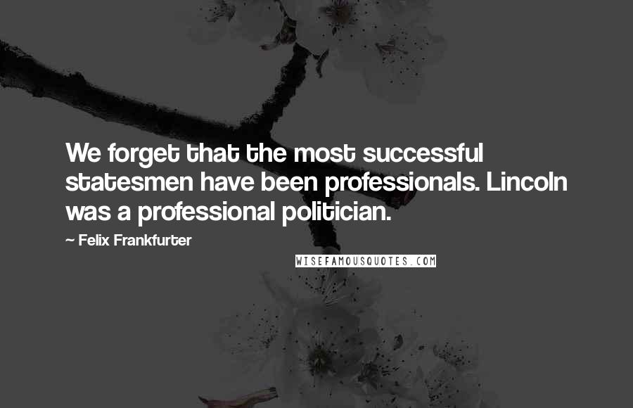 Felix Frankfurter Quotes: We forget that the most successful statesmen have been professionals. Lincoln was a professional politician.