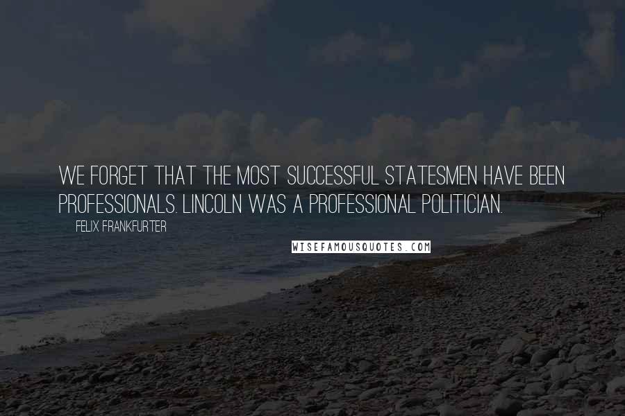 Felix Frankfurter Quotes: We forget that the most successful statesmen have been professionals. Lincoln was a professional politician.