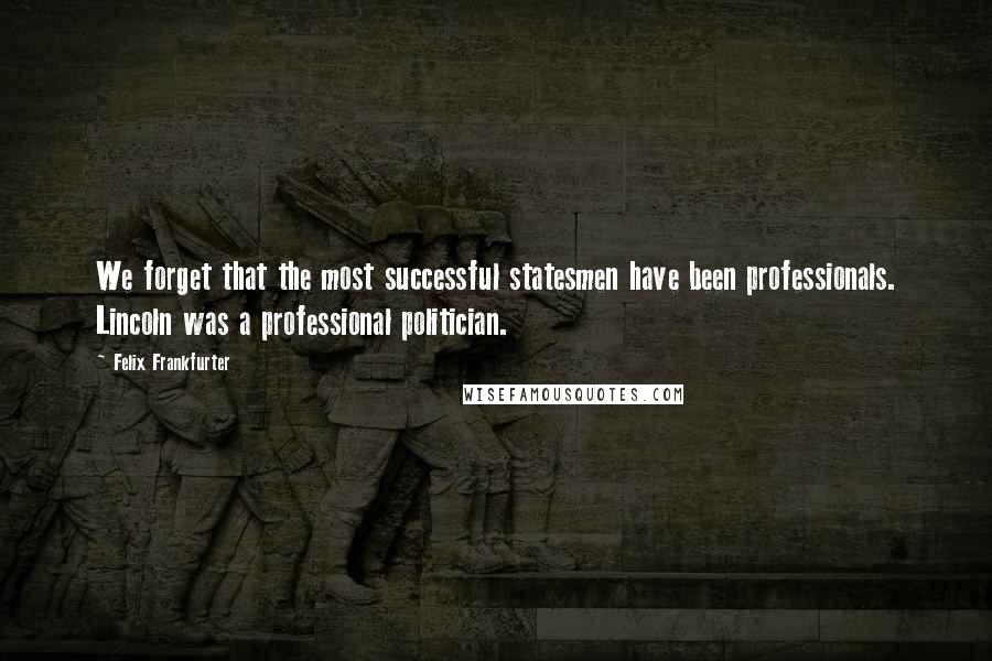 Felix Frankfurter Quotes: We forget that the most successful statesmen have been professionals. Lincoln was a professional politician.