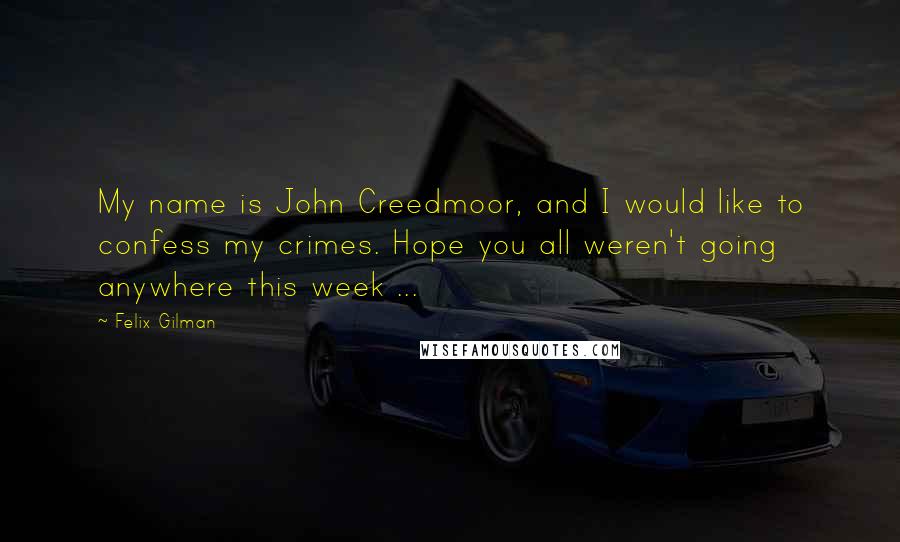 Felix Gilman Quotes: My name is John Creedmoor, and I would like to confess my crimes. Hope you all weren't going anywhere this week ...