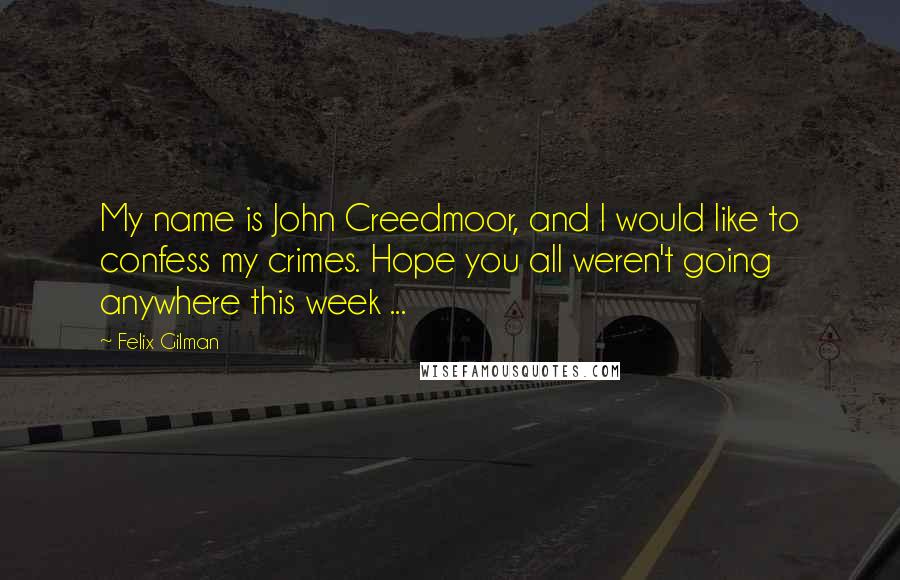 Felix Gilman Quotes: My name is John Creedmoor, and I would like to confess my crimes. Hope you all weren't going anywhere this week ...