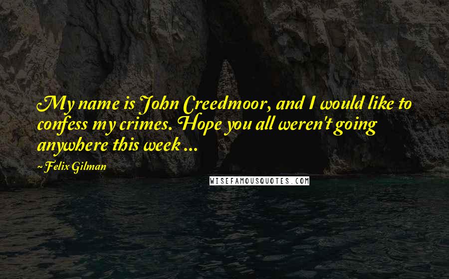 Felix Gilman Quotes: My name is John Creedmoor, and I would like to confess my crimes. Hope you all weren't going anywhere this week ...