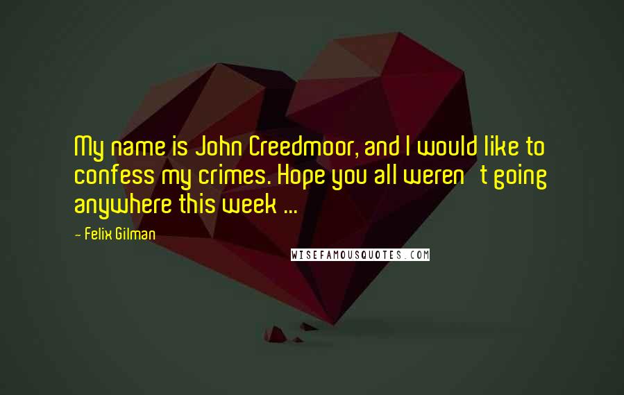 Felix Gilman Quotes: My name is John Creedmoor, and I would like to confess my crimes. Hope you all weren't going anywhere this week ...