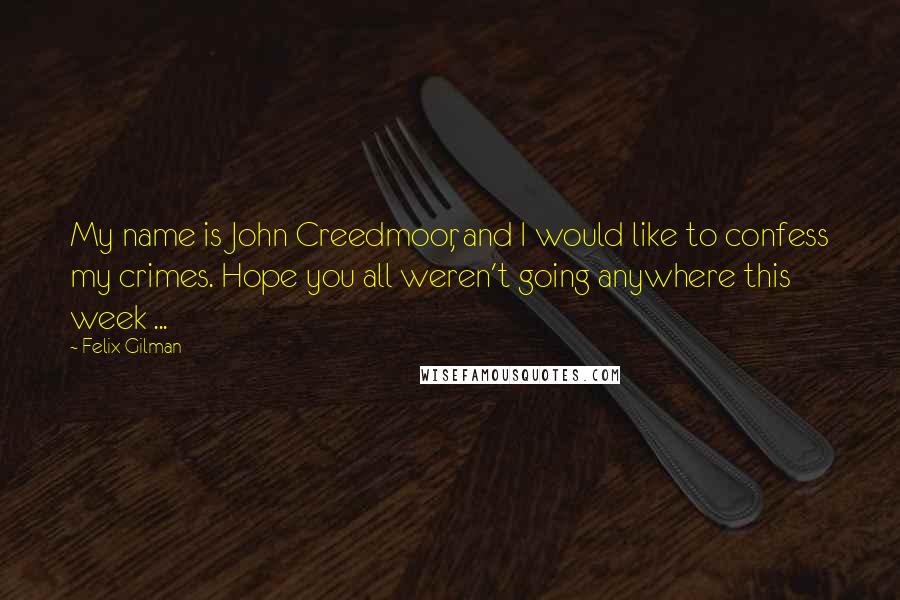 Felix Gilman Quotes: My name is John Creedmoor, and I would like to confess my crimes. Hope you all weren't going anywhere this week ...