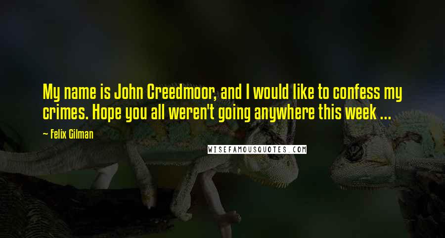 Felix Gilman Quotes: My name is John Creedmoor, and I would like to confess my crimes. Hope you all weren't going anywhere this week ...