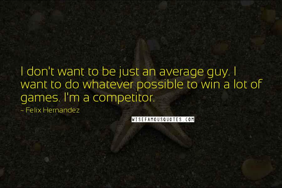 Felix Hernandez Quotes: I don't want to be just an average guy. I want to do whatever possible to win a lot of games. I'm a competitor.