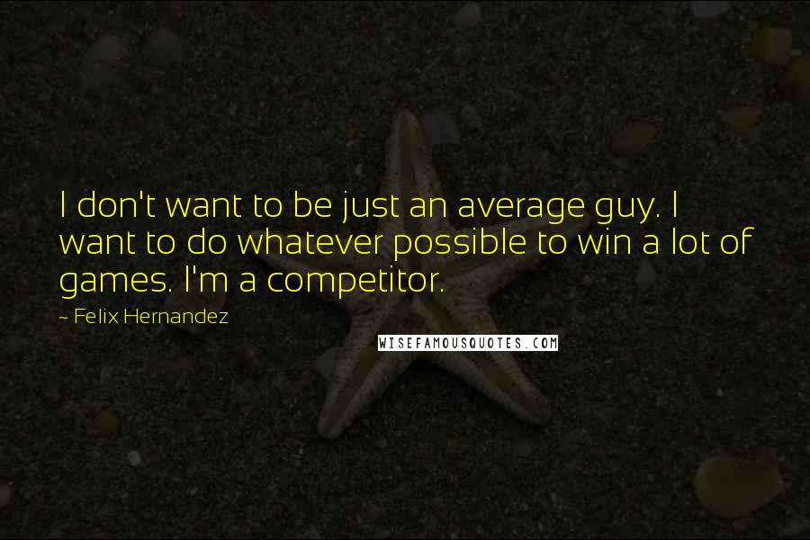 Felix Hernandez Quotes: I don't want to be just an average guy. I want to do whatever possible to win a lot of games. I'm a competitor.