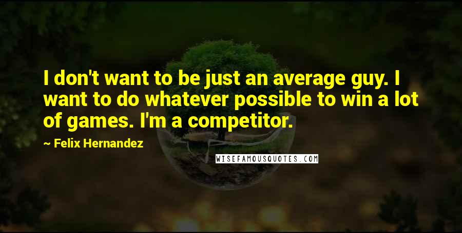 Felix Hernandez Quotes: I don't want to be just an average guy. I want to do whatever possible to win a lot of games. I'm a competitor.